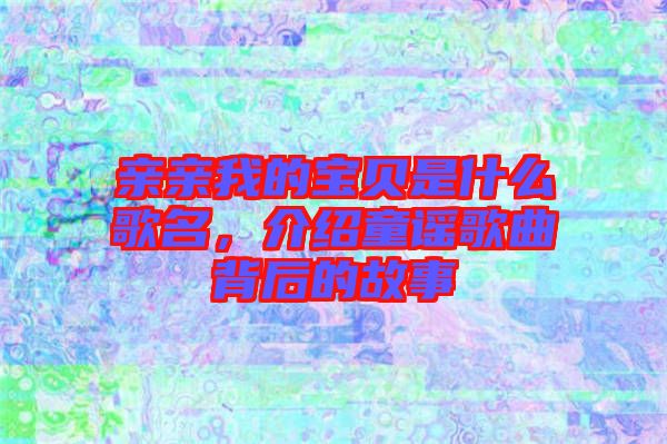 親親我的寶貝是什么歌名，介紹童謠歌曲背后的故事