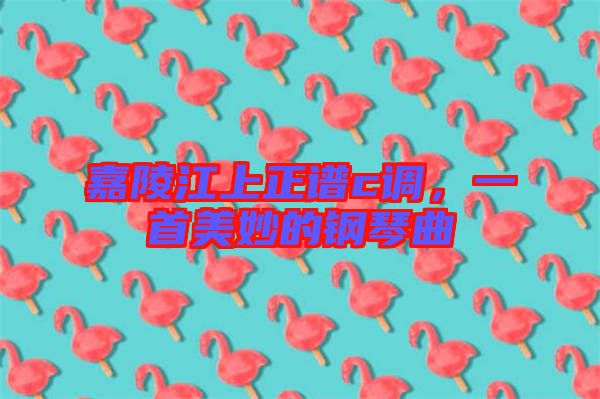 嘉陵江上正譜c調(diào)，一首美妙的鋼琴曲