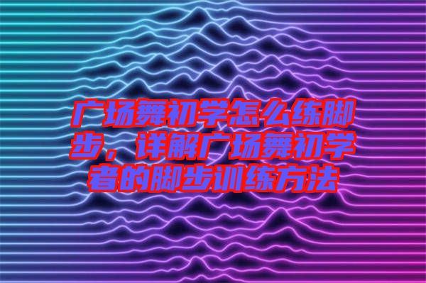 廣場舞初學(xué)怎么練腳步，詳解廣場舞初學(xué)者的腳步訓(xùn)練方法