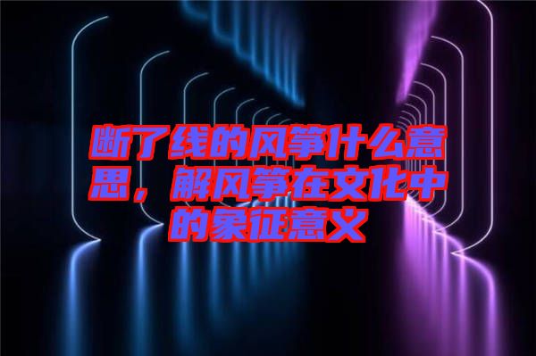 斷了線的風(fēng)箏什么意思，解風(fēng)箏在文化中的象征意義