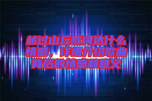越過山丘歌詞達(dá)什么情感，詳細(xì)介紹歌曲背后的情感和意義