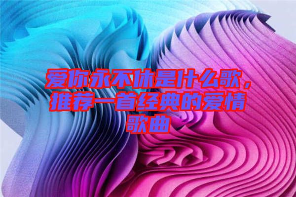 愛你永不休是什么歌，推薦一首經(jīng)典的愛情歌曲