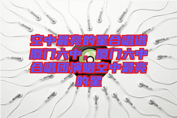 空中最亮的星合唱譜廈門(mén)六中，廈門(mén)六中合唱團(tuán)演唱空中最亮的星