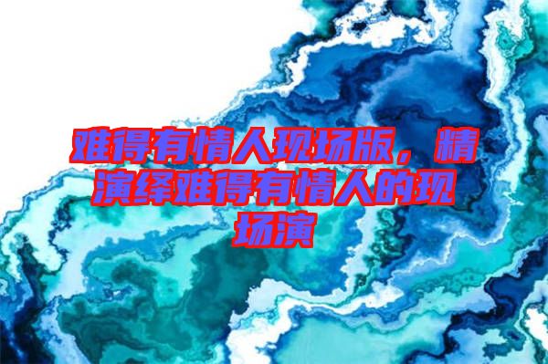 難得有情人現(xiàn)場版，精演繹難得有情人的現(xiàn)場演