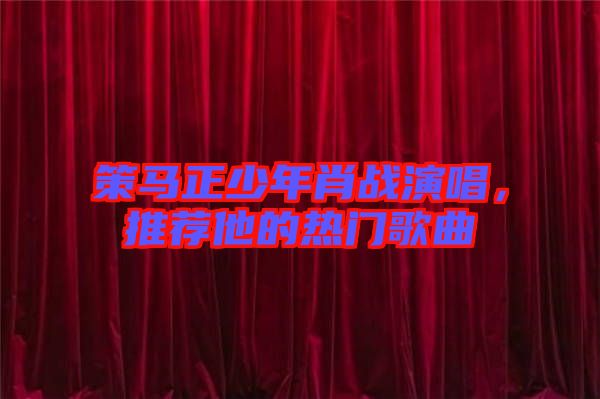 策馬正少年肖戰(zhàn)演唱，推薦他的熱門歌曲