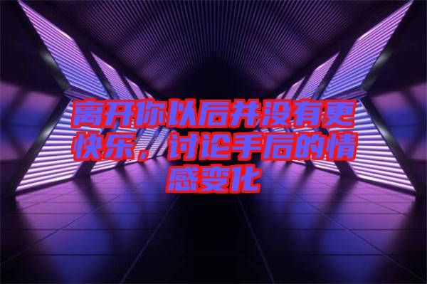 離開你以后并沒有更快樂，討論手后的情感變化