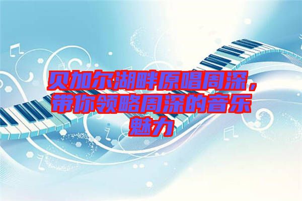 貝加爾湖畔原唱周深，帶你領(lǐng)略周深的音樂魅力