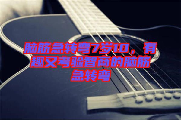 腦筋急轉(zhuǎn)彎7歲10，有趣又考驗智商的腦筋急轉(zhuǎn)彎