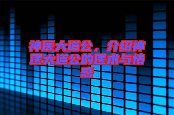 神醫(yī)大道公，介紹神醫(yī)大道公的醫(yī)術與情感