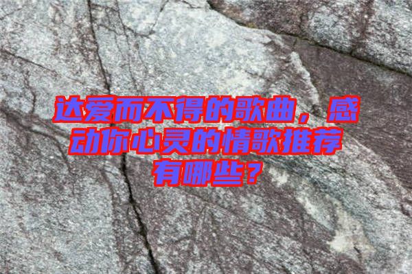 達(dá)愛而不得的歌曲，感動你心靈的情歌推薦有哪些？