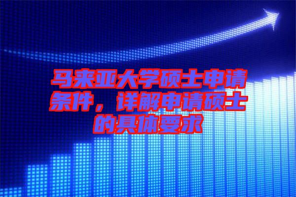 馬來亞大學(xué)碩士申請條件，詳解申請碩士的具體要求