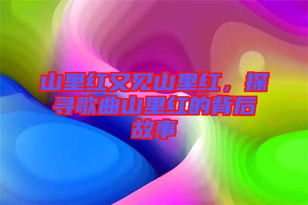 山里紅又見山里紅，探尋歌曲山里紅的背后故事