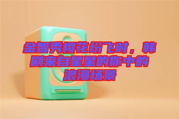 金智秀櫻花紛飛時，韓劇來自星星的你中的浪漫場景