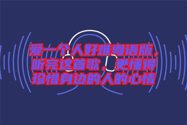 愛一個人好難粵語版，聽完這首歌，更懂得珍惜身邊的人的心情