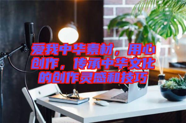 愛我中華素材，用心創(chuàng)作，傳承中華文化的創(chuàng)作靈感和技巧
