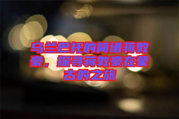 烏蘭巴托的簡譜蔣敦豪，探尋蔣敦豪在蒙古的之旅