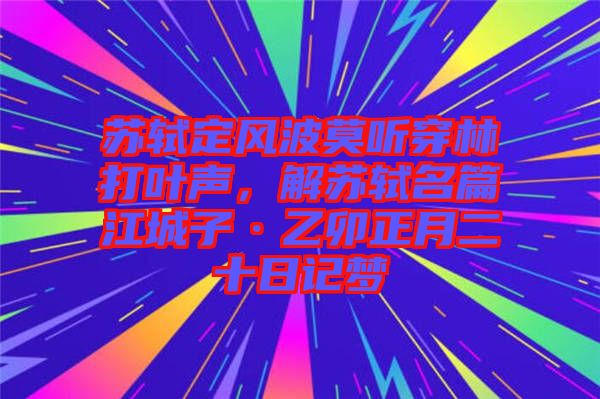 蘇軾定風波莫聽穿林打葉聲，解蘇軾名篇江城子·乙卯正月二十日記夢