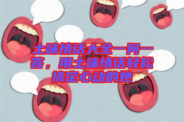 土味情話大全一問(wèn)一答，用土味情話輕松搞定心動(dòng)的她