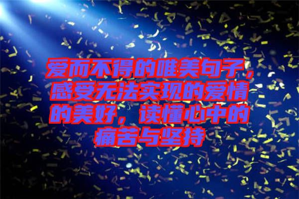 愛(ài)而不得的唯美句子，感受無(wú)法實(shí)現(xiàn)的愛(ài)情的美好，讀懂心中的痛苦與堅(jiān)持