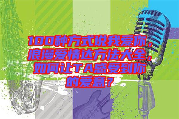 100種方式說(shuō)我愛你，浪漫愛情達(dá)方法大全，如何讓TA感受到你的愛意？