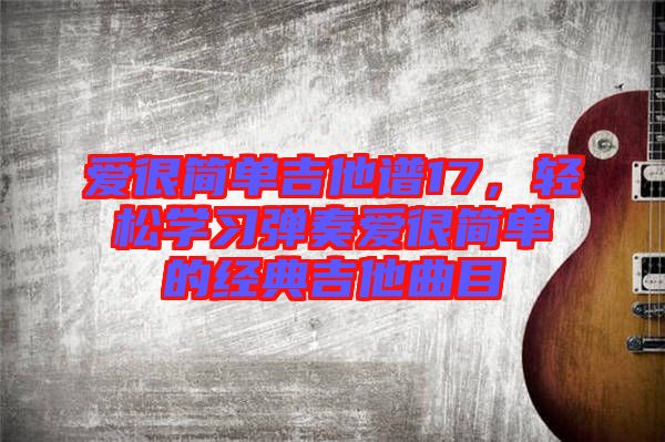 愛很簡(jiǎn)單吉他譜17，輕松學(xué)習(xí)彈奏愛很簡(jiǎn)單的經(jīng)典吉他曲目