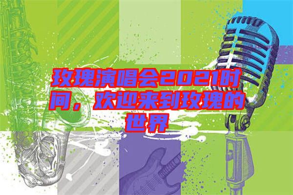 玫瑰演唱會(huì)2021時(shí)間，歡迎來到玫瑰的世界