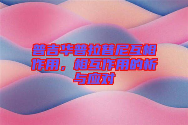 普吉華普拉替尼互相作用，相互作用的析與應(yīng)對