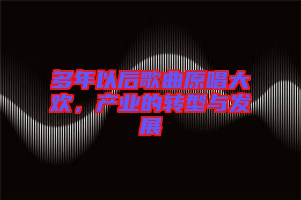 多年以后歌曲原唱大歡，產(chǎn)業(yè)的轉(zhuǎn)型與發(fā)展