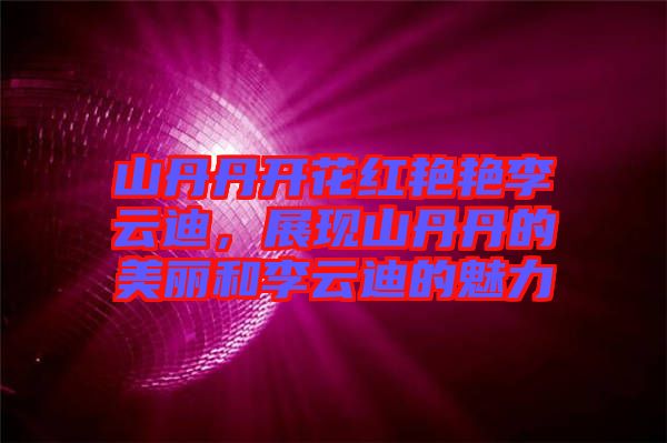 山丹丹開花紅艷艷李云迪，展現山丹丹的美麗和李云迪的魅力