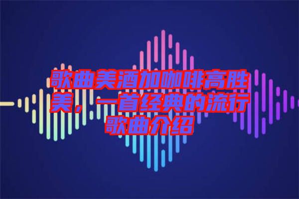 歌曲美酒加咖啡高勝美，一首經(jīng)典的流行歌曲介紹