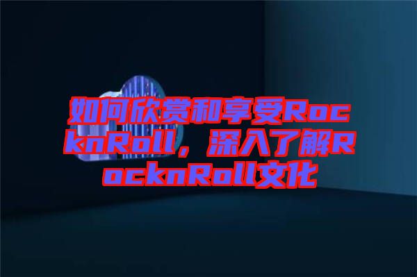 如何欣賞和享受RocknRoll，深入了解RocknRoll文化