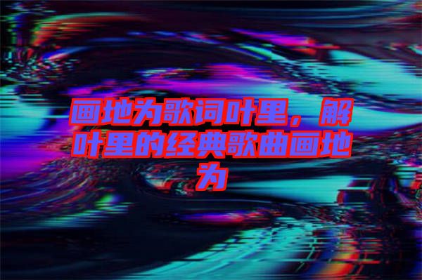 畫(huà)地為歌詞葉里，解葉里的經(jīng)典歌曲畫(huà)地為
