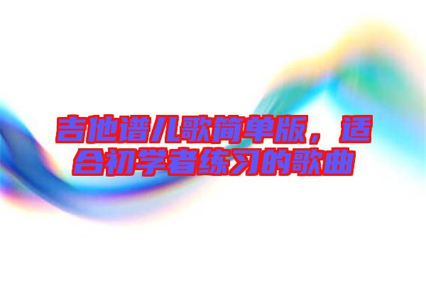 吉他譜兒歌簡單版，適合初學(xué)者練習(xí)的歌曲