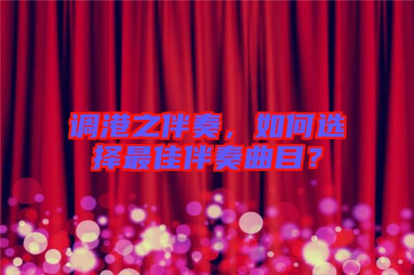 調(diào)港之伴奏，如何選擇最佳伴奏曲目？