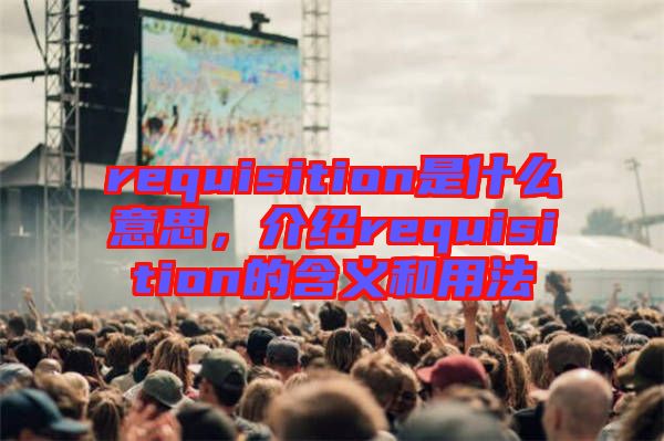 requisition是什么意思，介紹requisition的含義和用法