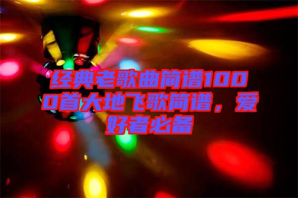經(jīng)典老歌曲簡(jiǎn)譜1000首大地飛歌簡(jiǎn)譜，愛(ài)好者必備