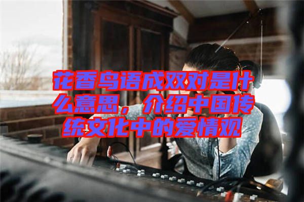 花香鳥語成雙對是什么意思，介紹中國傳統(tǒng)文化中的愛情觀