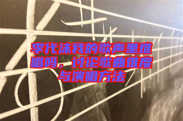 李代沫我的歌聲里難唱嗎，討論歌曲難度與演唱方法