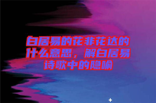 白居易的花非花達的什么意思，解白居易詩歌中的隱喻
