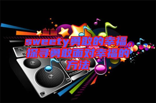 sweety勇敢的幸福，探尋勇敢面對幸福的方法
