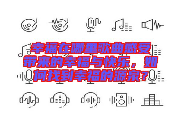 幸福在哪里歌曲感受帶來(lái)的幸福與快樂(lè)，如何找到幸福的源泉？