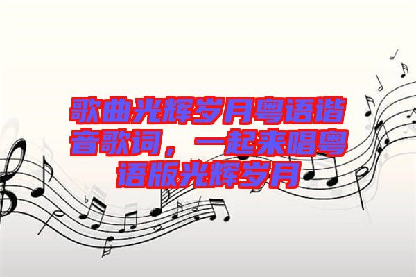 歌曲光輝歲月粵語諧音歌詞，一起來唱粵語版光輝歲月