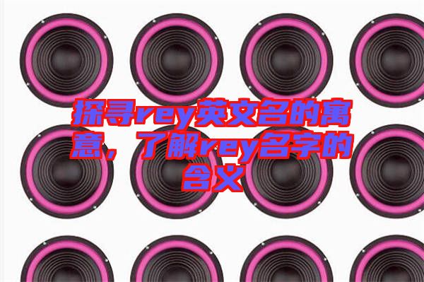 探尋rey英文名的寓意，了解rey名字的含義