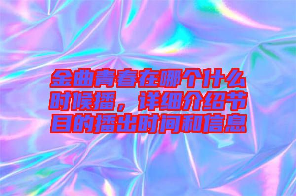 金曲青春在哪個什么時候播，詳細介紹節(jié)目的播出時間和信息