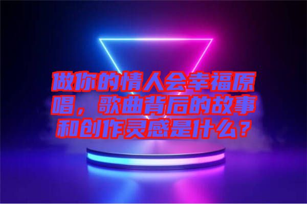 做你的情人會(huì)幸福原唱，歌曲背后的故事和創(chuàng)作靈感是什么？