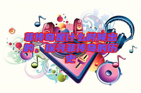 菲傳奇是什么時(shí)候出的，探尋菲傳奇的歷史