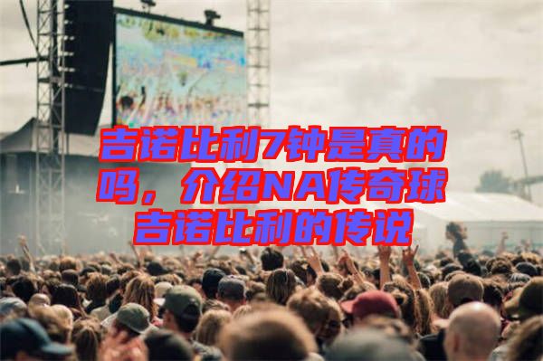 吉諾比利7鐘是真的嗎，介紹NA傳奇球吉諾比利的傳說