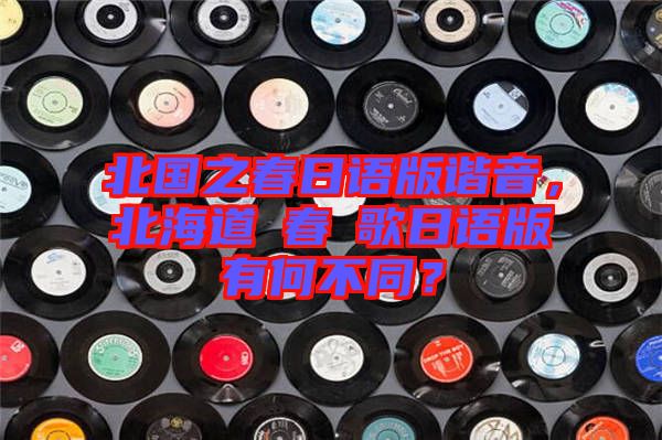 北國之春日語版諧音，北海道の春の歌日語版有何不同？