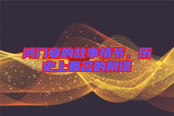 鴻門宴的故事情節(jié)，歷史上著名的陰謀