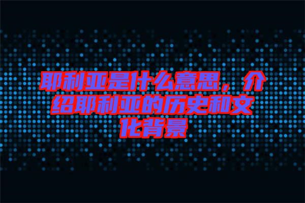 耶利亞是什么意思，介紹耶利亞的歷史和文化背景